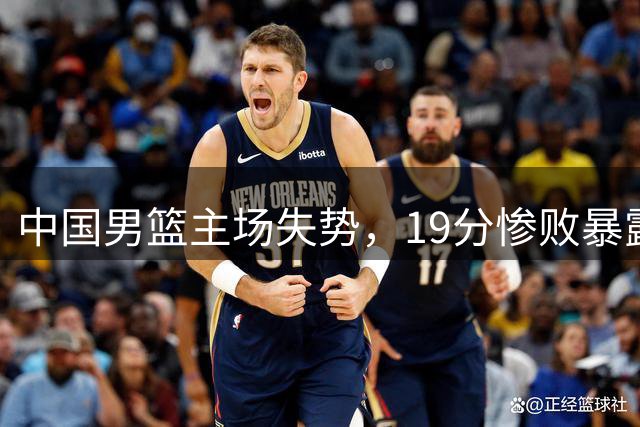 中国男篮主场失势，19分惨败暴露真实水平
