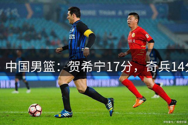 中国男篮：贺希宁17分，奇兵14分胡明轩复出，对手三分9中1