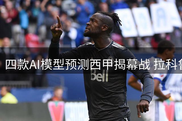 四款AI模型预测西甲揭幕战 拉科鲁尼亚主场迎战埃尔切