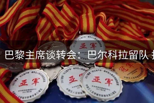 巴黎主席谈转会：巴尔科拉留队 拒评费兰传闻