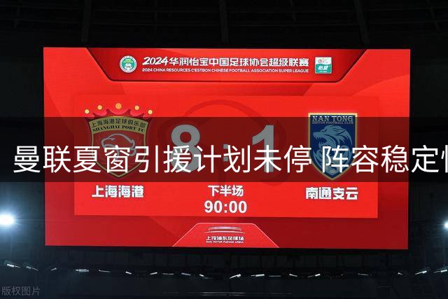 曼联夏窗引援计划未停 阵容稳定性成最大优势