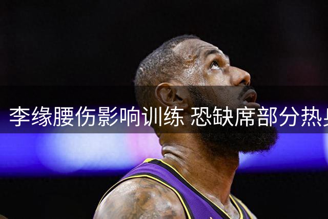 李缘腰伤影响训练 恐缺席部分热身赛