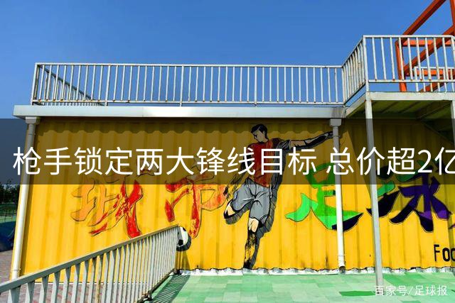 枪手锁定两大锋线目标 总价超2亿英镑引援计划曝光