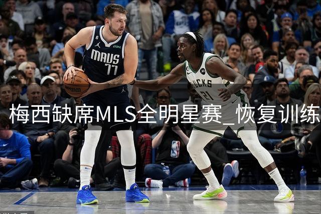 梅西缺席MLS全明星赛 恢复训练备战迈阿密国际