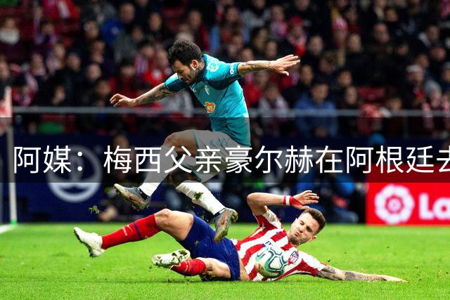 阿媒：梅西父亲豪尔赫在阿根廷去世 享年68岁