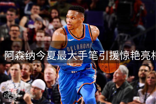 阿森纳今夏最大手笔引援惊艳亮相，7500万镑新星引爆酋长球场