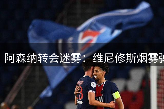 阿森纳转会迷雾：维尼修斯烟雾弹背后暗指迪奥曼德？