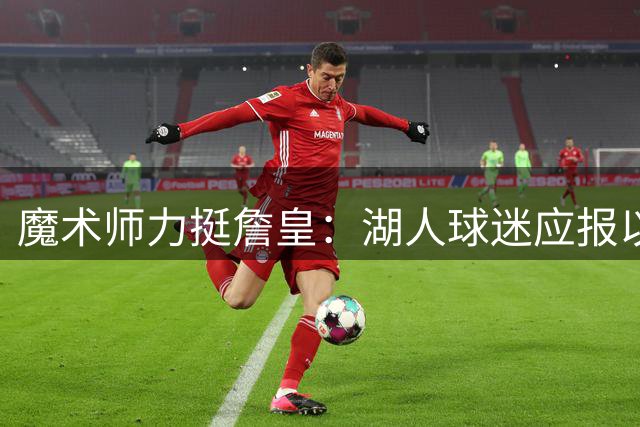 魔术师力挺詹皇：湖人球迷应报以掌声