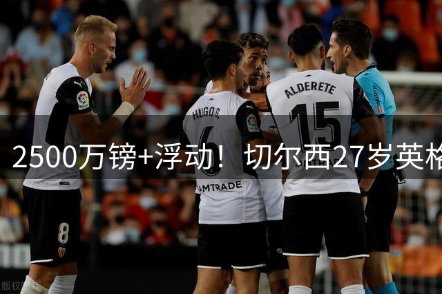 2500万镑+浮动！切尔西27岁英格兰国脚转投科莫，体检后签约5年